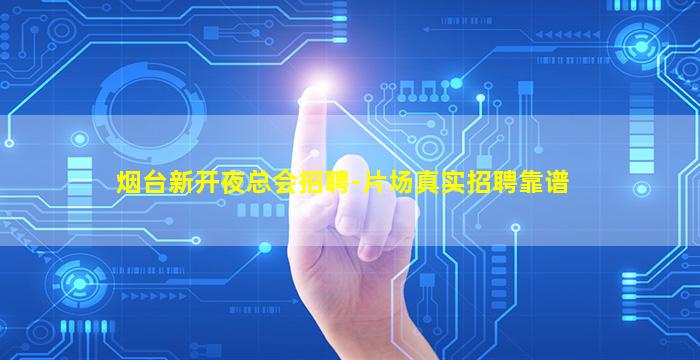 烟台新开夜总会招聘-片场真实招聘靠谱